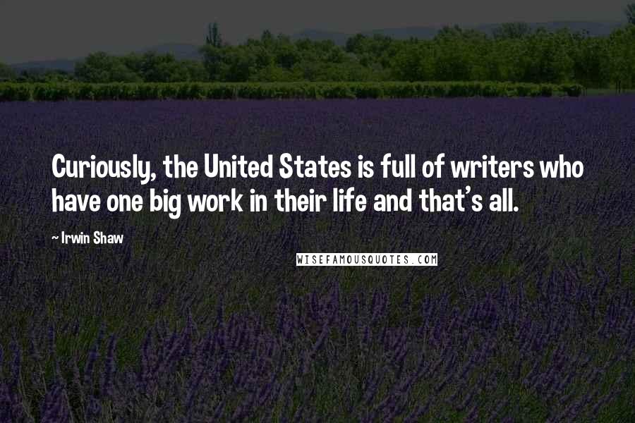 Irwin Shaw Quotes: Curiously, the United States is full of writers who have one big work in their life and that's all.