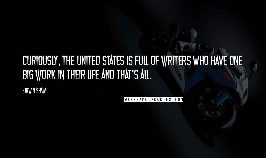 Irwin Shaw Quotes: Curiously, the United States is full of writers who have one big work in their life and that's all.