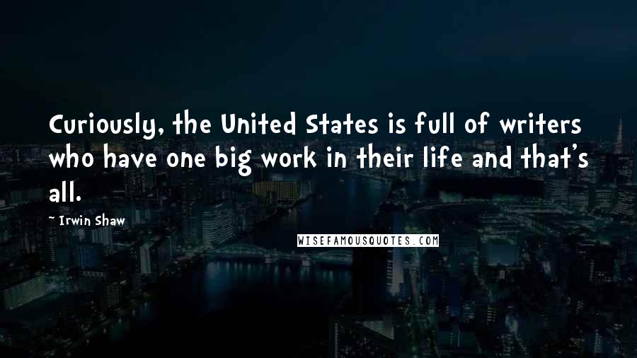 Irwin Shaw Quotes: Curiously, the United States is full of writers who have one big work in their life and that's all.