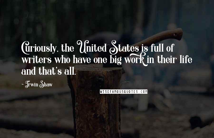 Irwin Shaw Quotes: Curiously, the United States is full of writers who have one big work in their life and that's all.