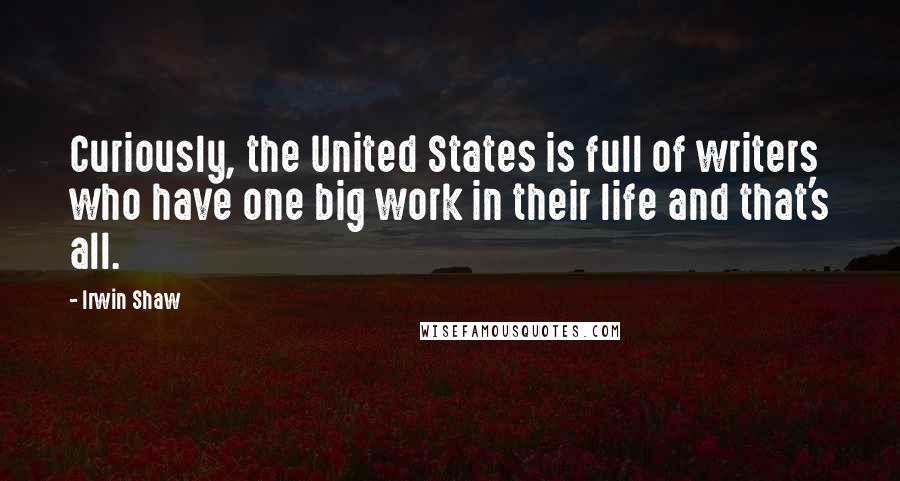 Irwin Shaw Quotes: Curiously, the United States is full of writers who have one big work in their life and that's all.