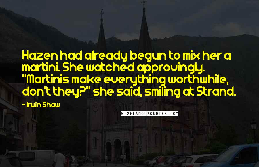 Irwin Shaw Quotes: Hazen had already begun to mix her a martini. She watched approvingly. "Martinis make everything worthwhile, don't they?" she said, smiling at Strand.