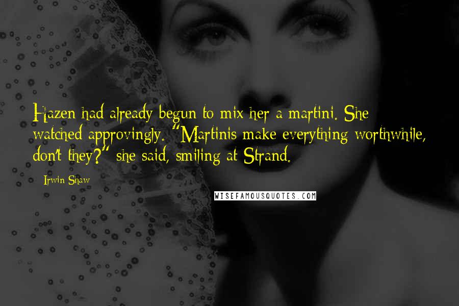 Irwin Shaw Quotes: Hazen had already begun to mix her a martini. She watched approvingly. "Martinis make everything worthwhile, don't they?" she said, smiling at Strand.