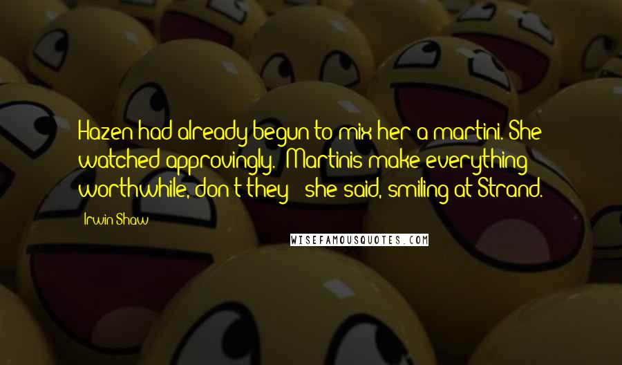 Irwin Shaw Quotes: Hazen had already begun to mix her a martini. She watched approvingly. "Martinis make everything worthwhile, don't they?" she said, smiling at Strand.