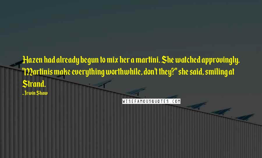 Irwin Shaw Quotes: Hazen had already begun to mix her a martini. She watched approvingly. "Martinis make everything worthwhile, don't they?" she said, smiling at Strand.