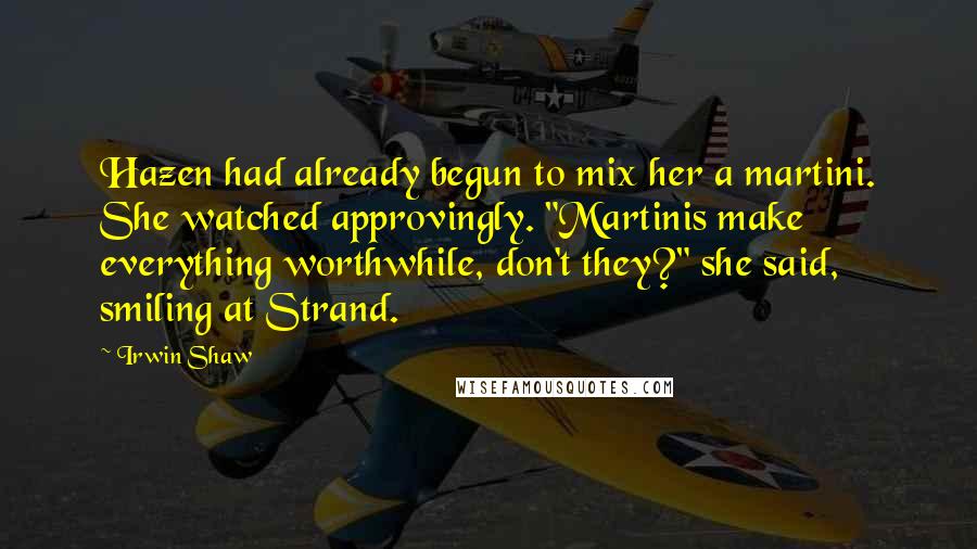 Irwin Shaw Quotes: Hazen had already begun to mix her a martini. She watched approvingly. "Martinis make everything worthwhile, don't they?" she said, smiling at Strand.