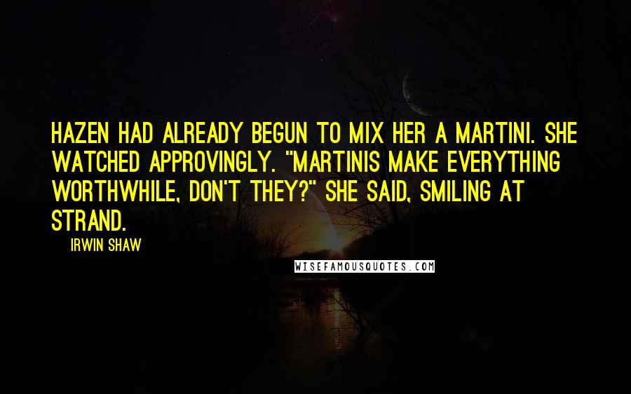 Irwin Shaw Quotes: Hazen had already begun to mix her a martini. She watched approvingly. "Martinis make everything worthwhile, don't they?" she said, smiling at Strand.