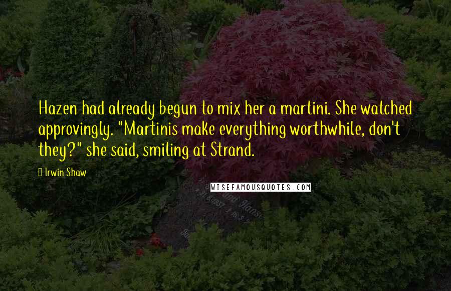 Irwin Shaw Quotes: Hazen had already begun to mix her a martini. She watched approvingly. "Martinis make everything worthwhile, don't they?" she said, smiling at Strand.