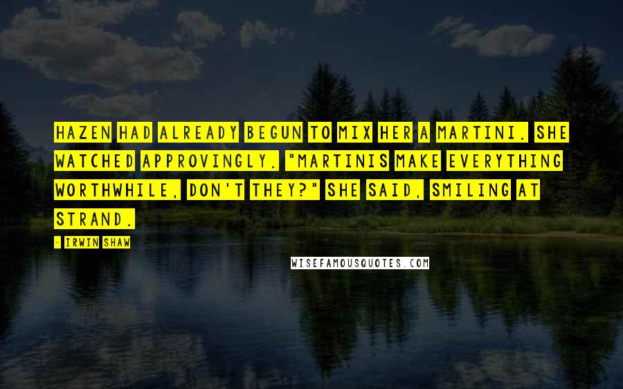 Irwin Shaw Quotes: Hazen had already begun to mix her a martini. She watched approvingly. "Martinis make everything worthwhile, don't they?" she said, smiling at Strand.