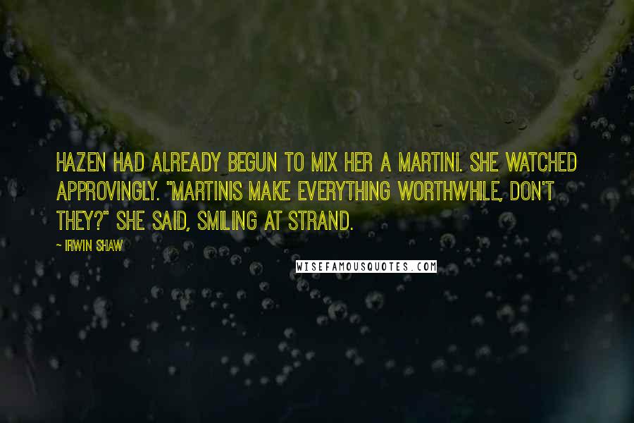 Irwin Shaw Quotes: Hazen had already begun to mix her a martini. She watched approvingly. "Martinis make everything worthwhile, don't they?" she said, smiling at Strand.