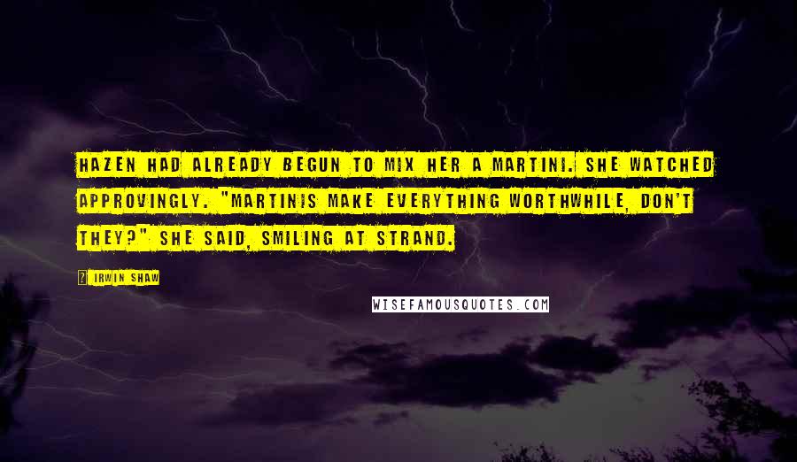 Irwin Shaw Quotes: Hazen had already begun to mix her a martini. She watched approvingly. "Martinis make everything worthwhile, don't they?" she said, smiling at Strand.