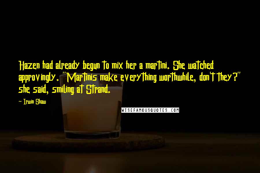 Irwin Shaw Quotes: Hazen had already begun to mix her a martini. She watched approvingly. "Martinis make everything worthwhile, don't they?" she said, smiling at Strand.