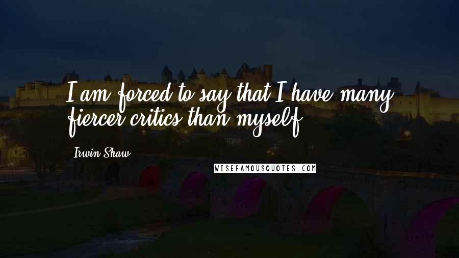 Irwin Shaw Quotes: I am forced to say that I have many fiercer critics than myself.