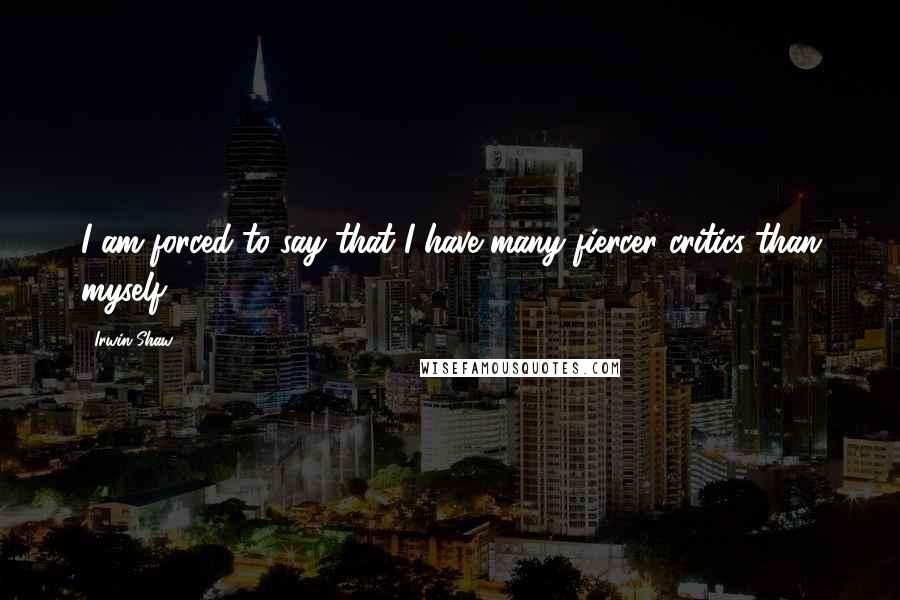 Irwin Shaw Quotes: I am forced to say that I have many fiercer critics than myself.