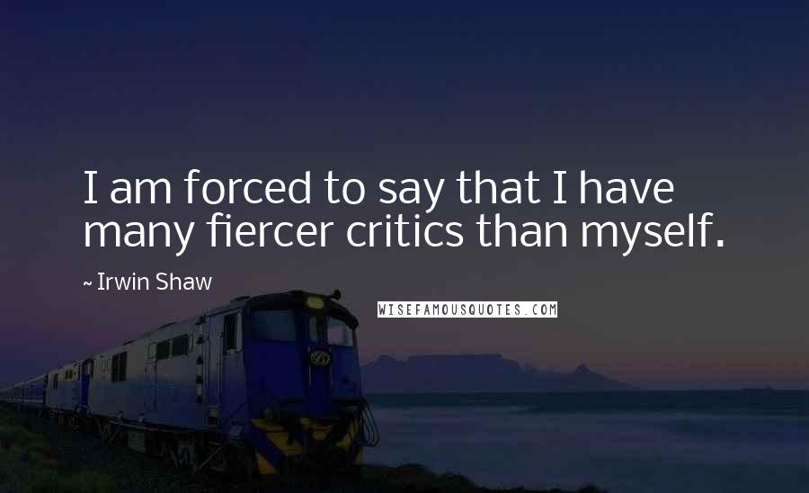 Irwin Shaw Quotes: I am forced to say that I have many fiercer critics than myself.