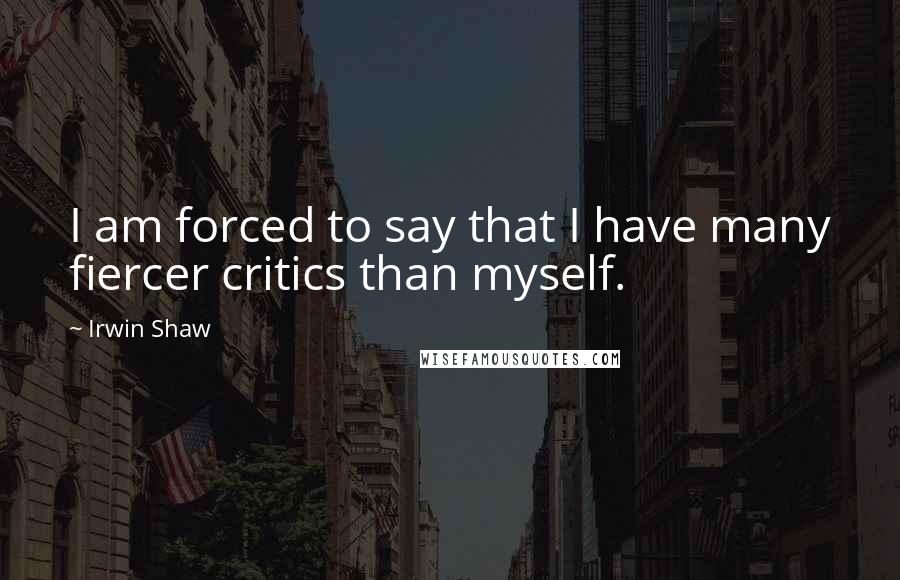 Irwin Shaw Quotes: I am forced to say that I have many fiercer critics than myself.