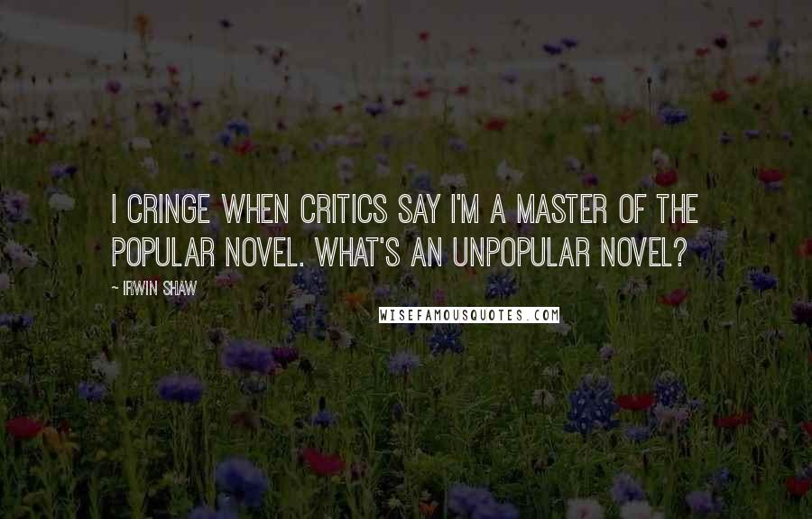 Irwin Shaw Quotes: I cringe when critics say I'm a master of the popular novel. What's an unpopular novel?