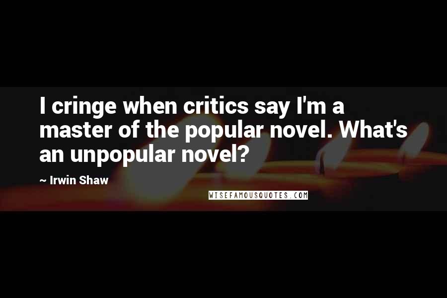 Irwin Shaw Quotes: I cringe when critics say I'm a master of the popular novel. What's an unpopular novel?