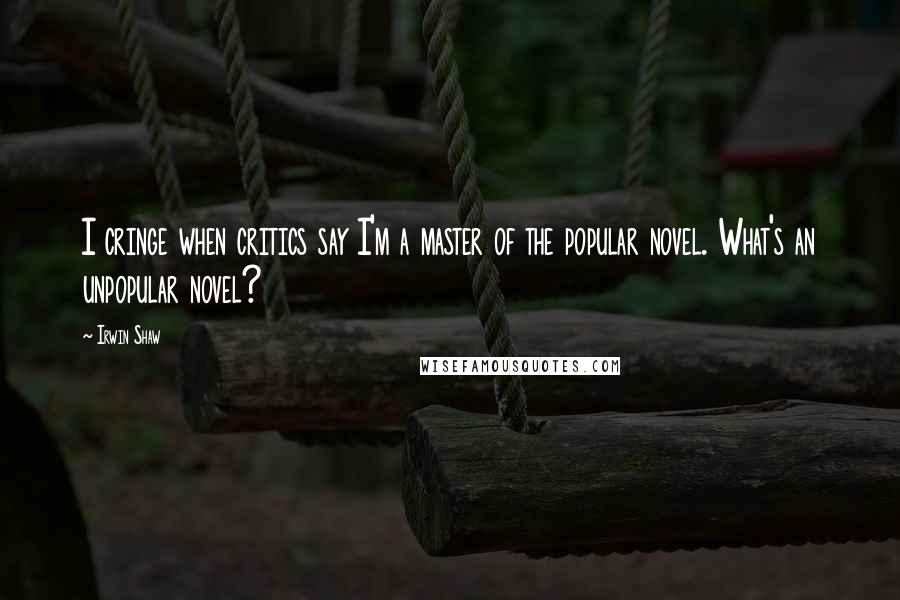 Irwin Shaw Quotes: I cringe when critics say I'm a master of the popular novel. What's an unpopular novel?