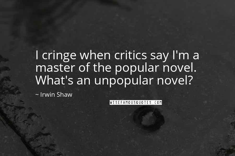 Irwin Shaw Quotes: I cringe when critics say I'm a master of the popular novel. What's an unpopular novel?