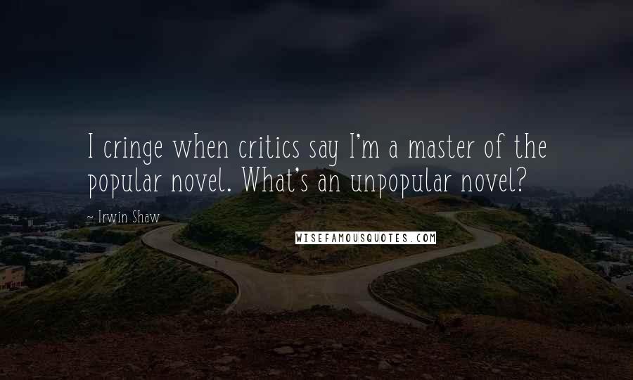 Irwin Shaw Quotes: I cringe when critics say I'm a master of the popular novel. What's an unpopular novel?