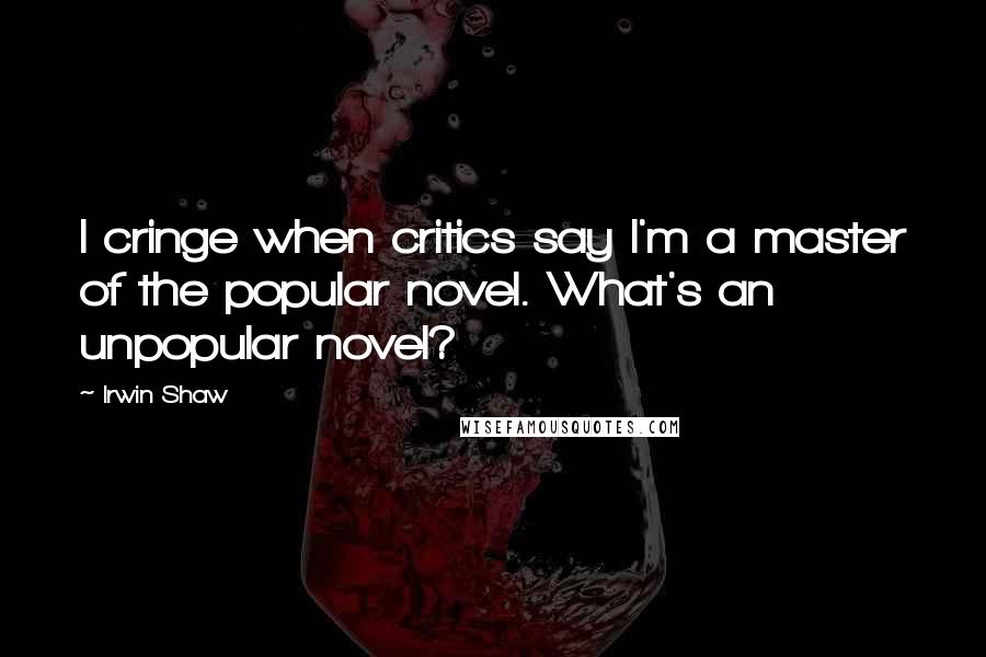 Irwin Shaw Quotes: I cringe when critics say I'm a master of the popular novel. What's an unpopular novel?