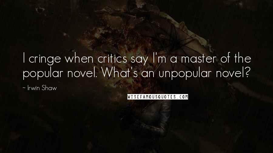 Irwin Shaw Quotes: I cringe when critics say I'm a master of the popular novel. What's an unpopular novel?