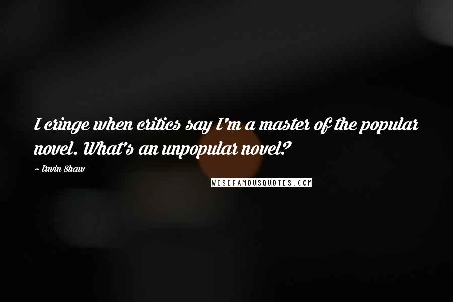 Irwin Shaw Quotes: I cringe when critics say I'm a master of the popular novel. What's an unpopular novel?