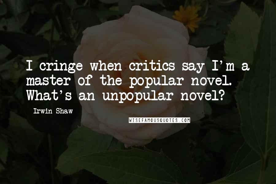 Irwin Shaw Quotes: I cringe when critics say I'm a master of the popular novel. What's an unpopular novel?