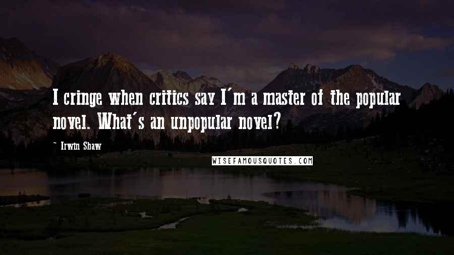 Irwin Shaw Quotes: I cringe when critics say I'm a master of the popular novel. What's an unpopular novel?