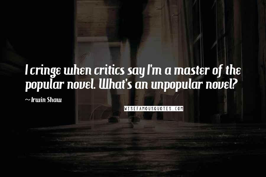 Irwin Shaw Quotes: I cringe when critics say I'm a master of the popular novel. What's an unpopular novel?