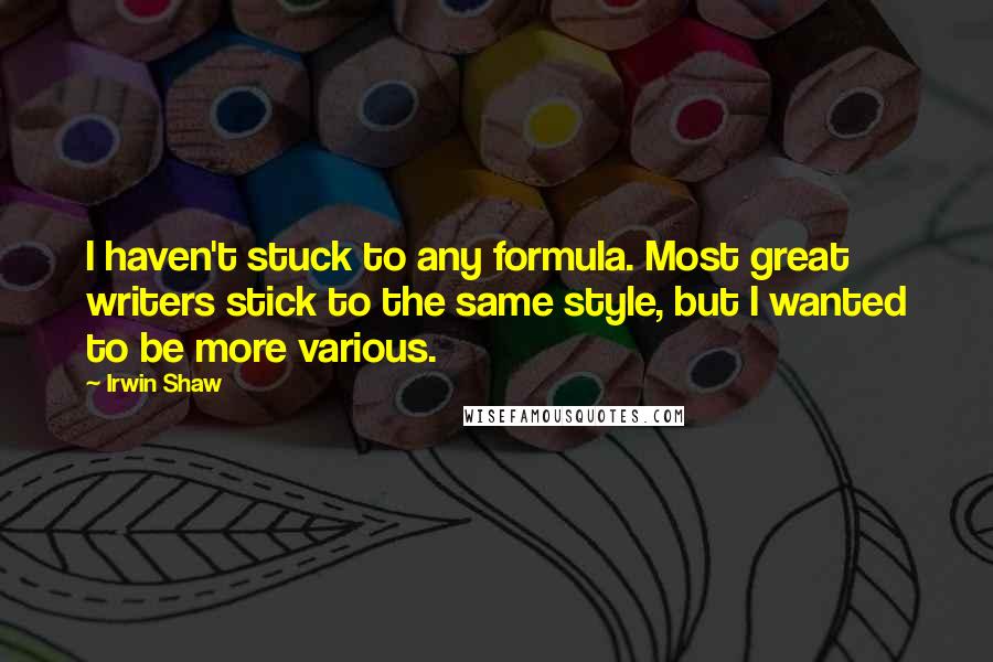 Irwin Shaw Quotes: I haven't stuck to any formula. Most great writers stick to the same style, but I wanted to be more various.