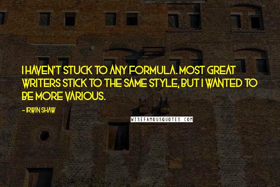 Irwin Shaw Quotes: I haven't stuck to any formula. Most great writers stick to the same style, but I wanted to be more various.