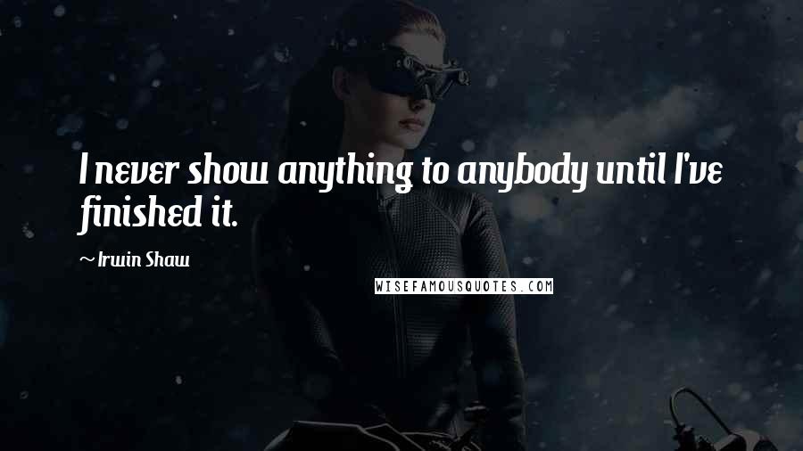 Irwin Shaw Quotes: I never show anything to anybody until I've finished it.