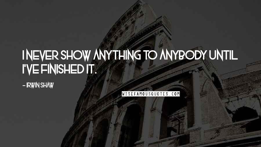 Irwin Shaw Quotes: I never show anything to anybody until I've finished it.
