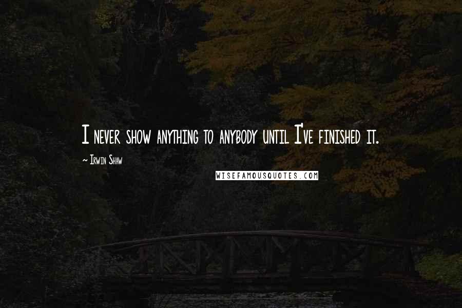 Irwin Shaw Quotes: I never show anything to anybody until I've finished it.