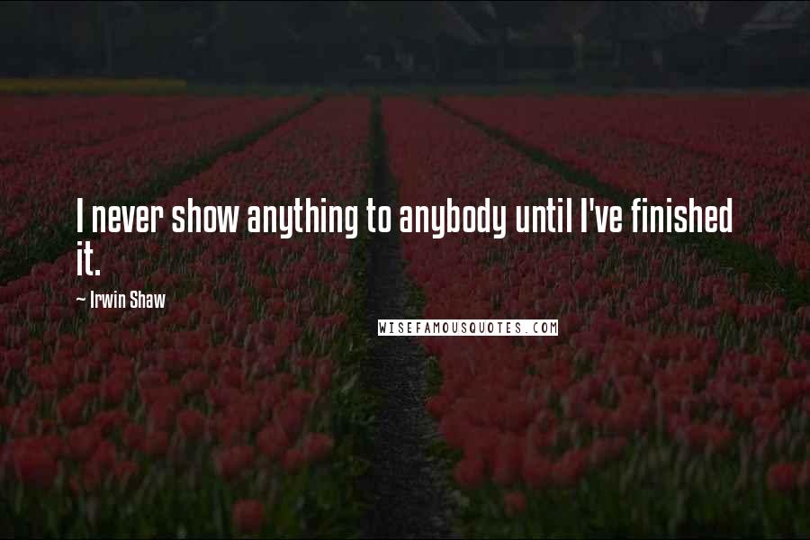 Irwin Shaw Quotes: I never show anything to anybody until I've finished it.