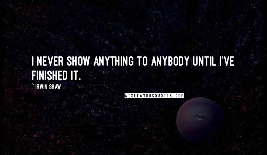 Irwin Shaw Quotes: I never show anything to anybody until I've finished it.