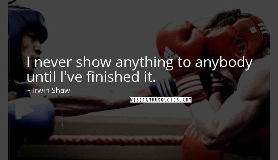 Irwin Shaw Quotes: I never show anything to anybody until I've finished it.