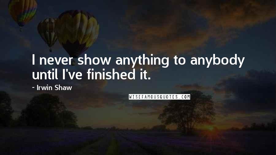 Irwin Shaw Quotes: I never show anything to anybody until I've finished it.