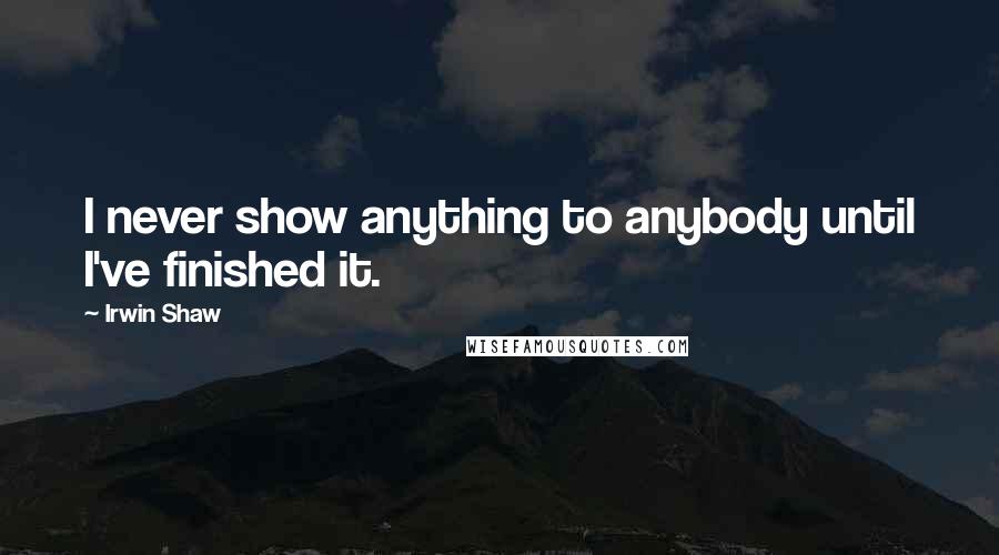Irwin Shaw Quotes: I never show anything to anybody until I've finished it.
