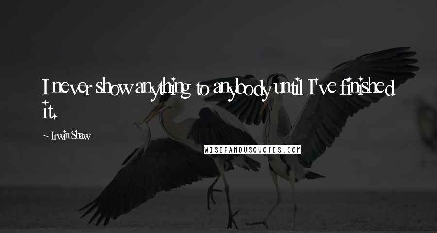 Irwin Shaw Quotes: I never show anything to anybody until I've finished it.