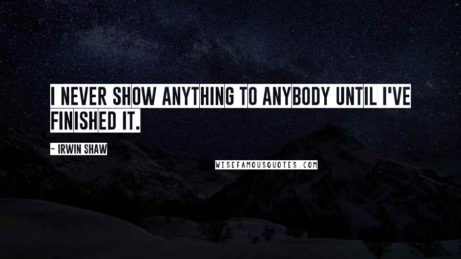 Irwin Shaw Quotes: I never show anything to anybody until I've finished it.