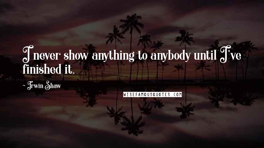 Irwin Shaw Quotes: I never show anything to anybody until I've finished it.