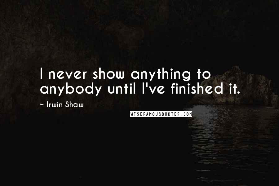 Irwin Shaw Quotes: I never show anything to anybody until I've finished it.