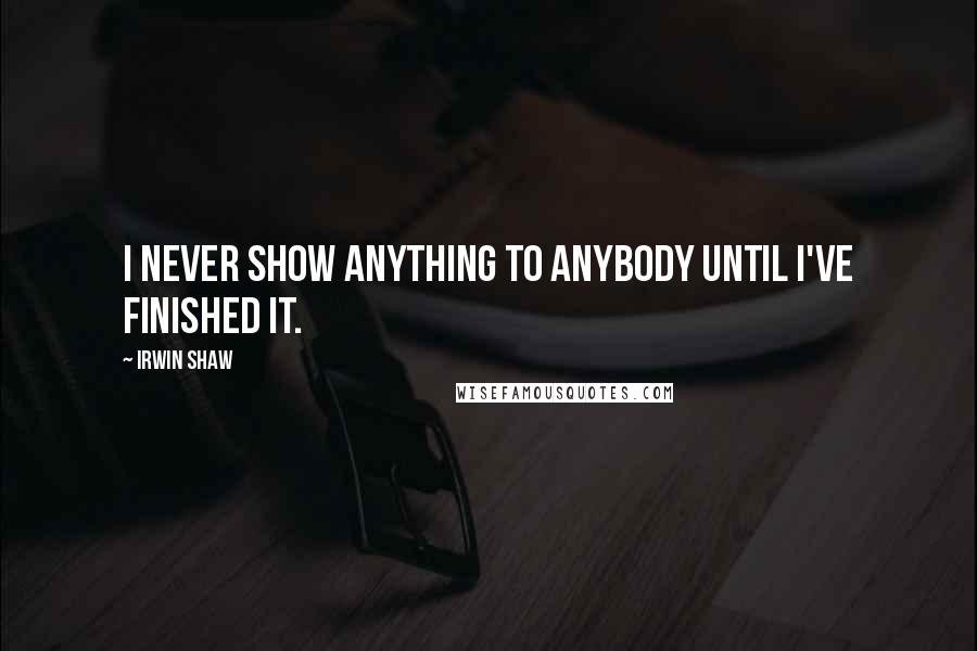 Irwin Shaw Quotes: I never show anything to anybody until I've finished it.