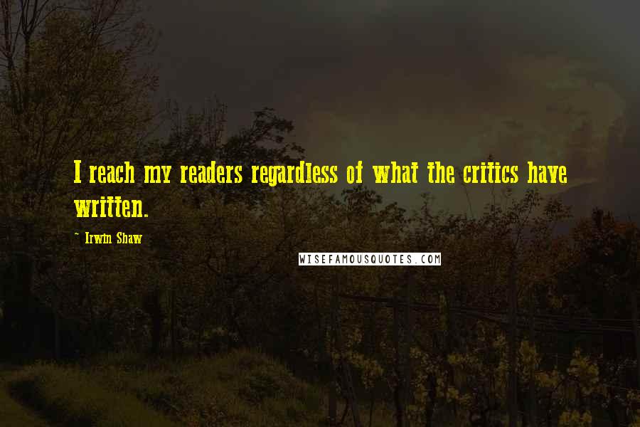 Irwin Shaw Quotes: I reach my readers regardless of what the critics have written.