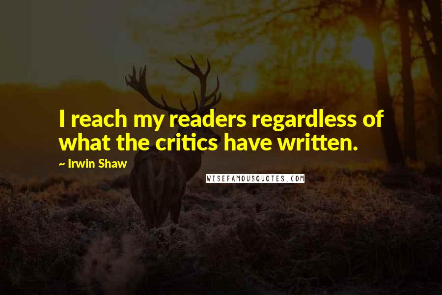 Irwin Shaw Quotes: I reach my readers regardless of what the critics have written.