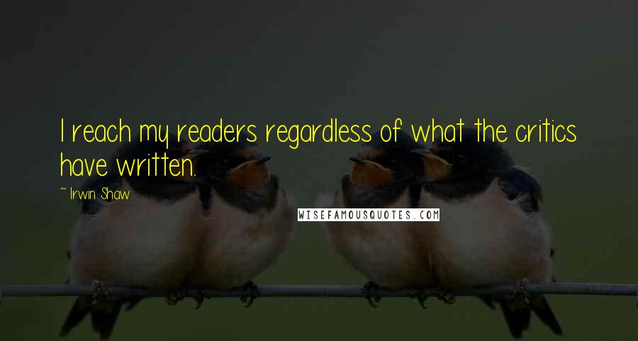 Irwin Shaw Quotes: I reach my readers regardless of what the critics have written.