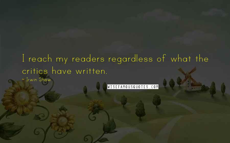 Irwin Shaw Quotes: I reach my readers regardless of what the critics have written.